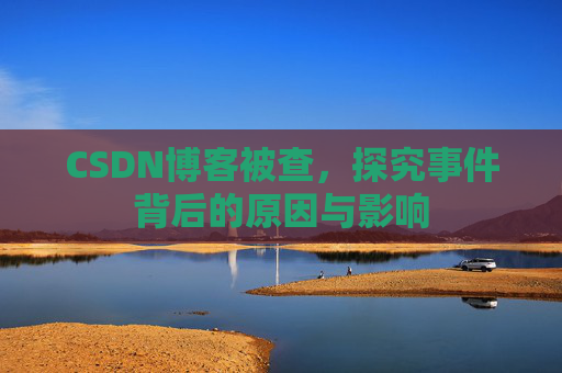 CSDN博客被查，探究事件背后的原因与影响